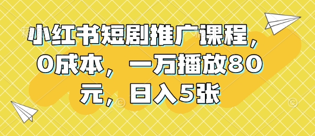 小红书短剧推广课程，0成本，一万播放80元，日入5张-刀客资源网