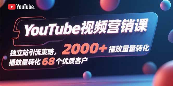 （15740期）YouTube视频营销课，独立站引流策略，2000+播放量转化68个优质客户-刀客资源网