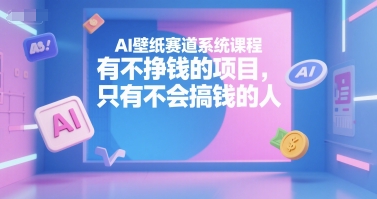 AI壁纸赛道系统课程，有不挣钱的项目，只有不会搞钱的人-刀客资源网