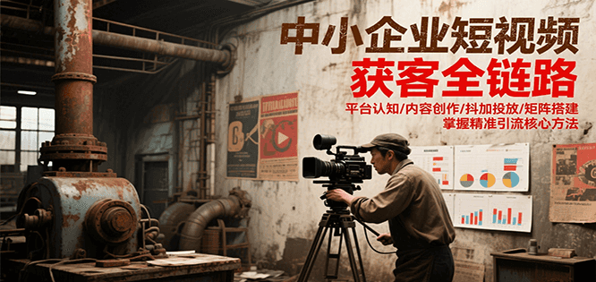中小企业短视频获客全链路，平台认知/内容创作/抖加投放/矩阵搭建，精准引流核心方法-刀客资源网