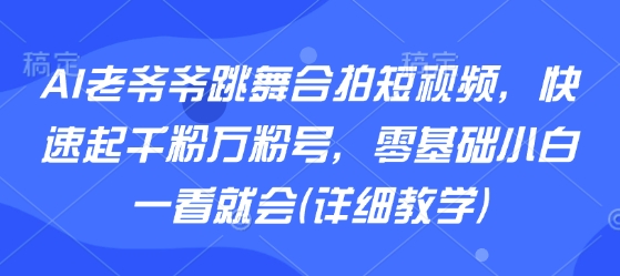 AI老爷爷跳舞合拍短视频，快速起千粉万粉号，零基础小白一看就会(详细教学)-刀客资源网