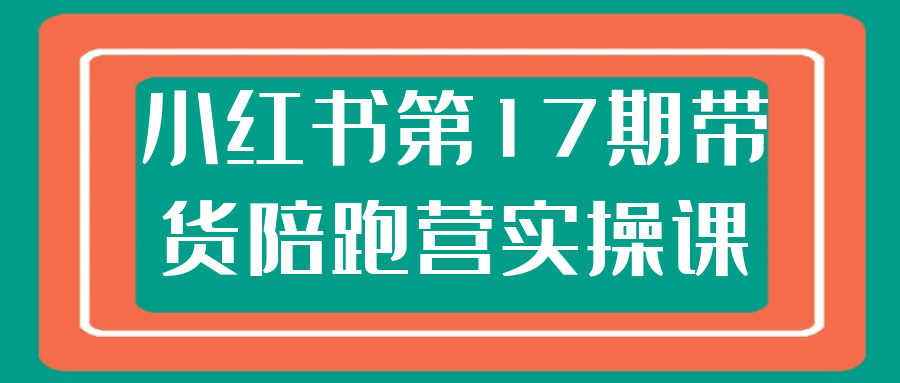 小红书第17期带货陪跑营实操课-刀客资源网