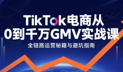 TikTok电商从0到千万GMV实战课，从0到1拆解实战秘籍-刀客资源网