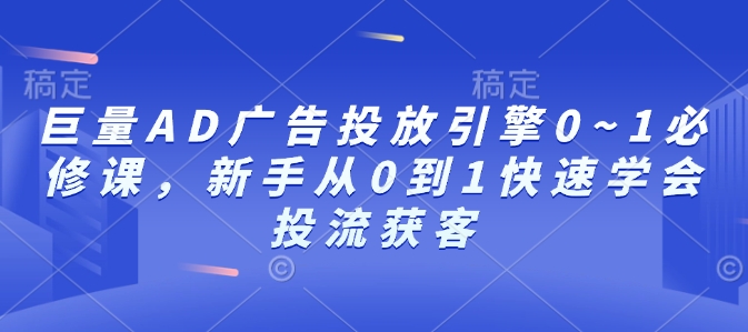 巨量AD广告投放引擎0~1必修课，新手从0到1快速学会投流获客-刀客资源网