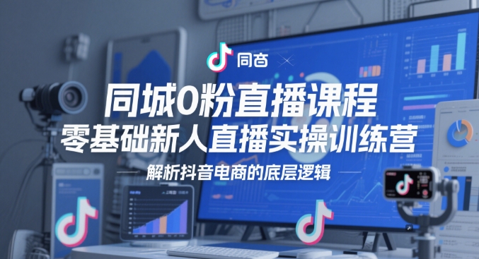 同城0粉直播课程，零基础新人直播实操训练营，解析抖音电商的底层逻辑-刀客资源网