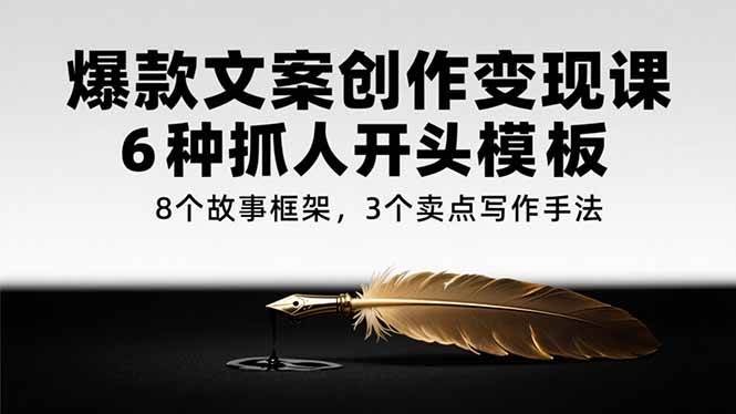 （15308期）爆款文案创作变现课，6种抓人开头模板，8个故事框架，3个卖点写作手法-刀客资源网