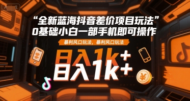 全新蓝海抖音差价项目玩法，0基础小白一部手机即可操作，暴利风口玩法，日入1k+【揭秘】-刀客资源网