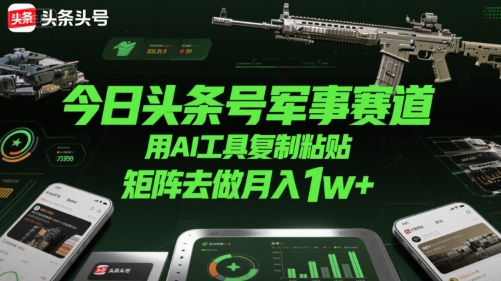 今日头条号军事赛道，用AI工具复制粘贴，矩阵去做月入1w+-刀客资源网