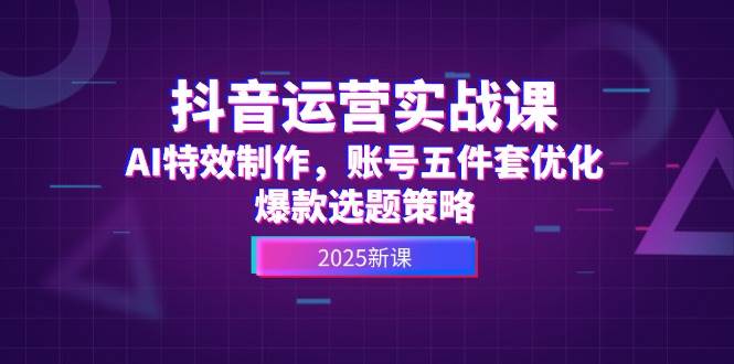 （14918期）抖音运营实战课，AI特效制作，账号五件套优化，爆款选题策略-刀客资源网