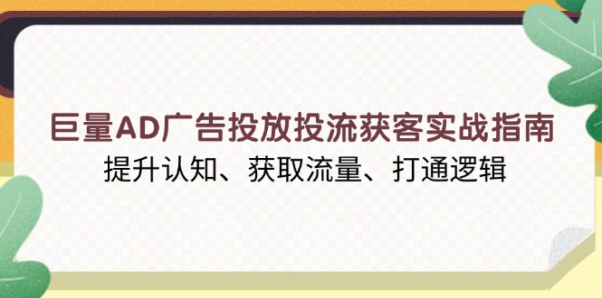 巨量AD广告投放投流获客实战指南，提升认知、获取流量、打通逻辑-刀客资源网