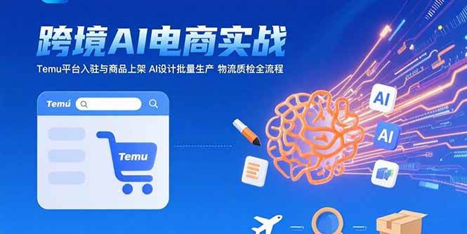 （15526期）AI+跨境电商实战：Temu平台入驻与商品上架 AI设计批量生产 物流质检全流程-刀客资源网
