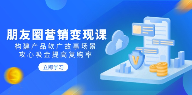 朋友圈营销变现课：构建产品软广故事场景，攻心吸金提高复购率-刀客资源网