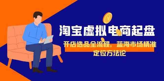 淘宝虚拟电商起盘，开店选品全流程，蓝海市场精准定位方法论-刀客资源网