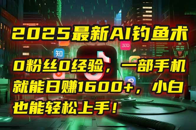 （15163期）2025最新AI钓鱼术：0粉丝0经验，一部手机就能开启自动赚钱模式！-刀客资源网