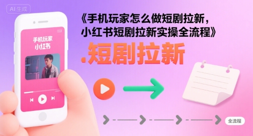 手机玩家怎么做短剧拉新，小红书短剧拉新实操全流程-刀客资源网