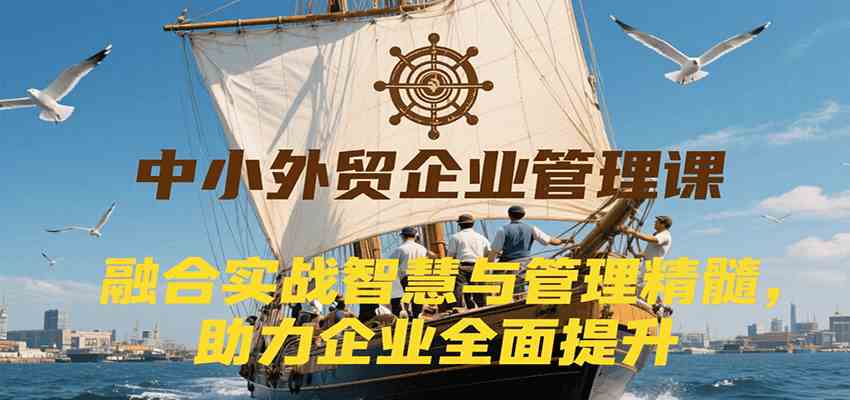 中小外贸企业管理课，融合实战智慧与管理精髓，助力企业全面提升管理水平-刀客资源网