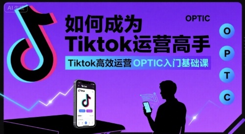 如何成为Tiktok运营高手，Tiktok高效运营OPTIC入门基础课-刀客资源网