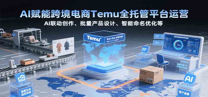 AI赋能跨境电商Temu全托管平台运营，AI联动创作、批量产品设计、智能命名优化等-刀客资源网