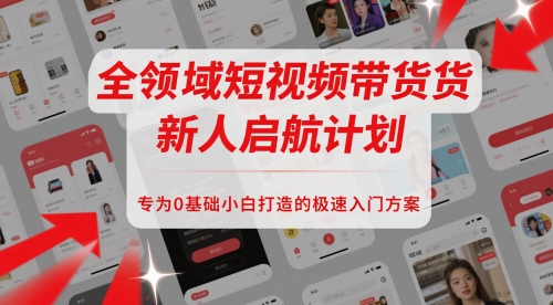 全领域短视频带货新人启航计划，专为0基础小白打造的极速入门方案-刀客资源网