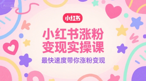 小红书涨粉变现实操课，最快速度带你涨粉变现-刀客资源网