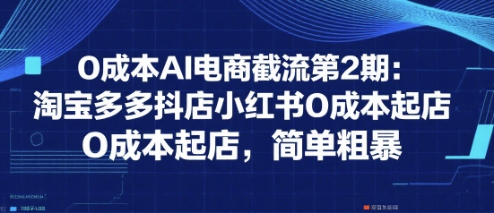 0成本AI电商截流第2期：淘宝多多抖店小红书0成本起店，简单粗暴-刀客资源网