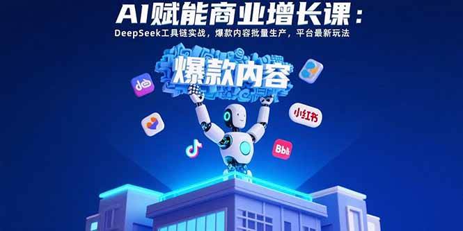 （15583期）AI赋能商业增长课：DeepSeek工具链实战，爆款内容批量生产，平台最新玩法-刀客资源网