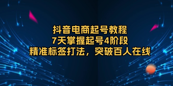 抖音电商起号教程，7天掌握起号4阶段，精准标签打法，突破百人在线-刀客资源网