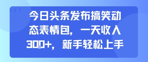 今日头条发布搞笑动态表情包，一天收入3张+，新手轻松上手-刀客资源网