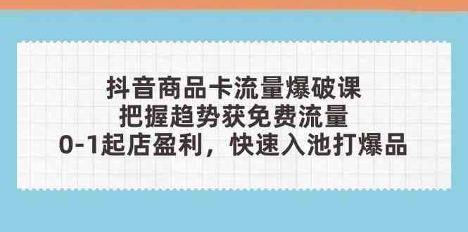 抖音商品卡流量爆破课：把握趋势获免费流量，0-1起店盈利，快速入池打爆品-刀客资源网