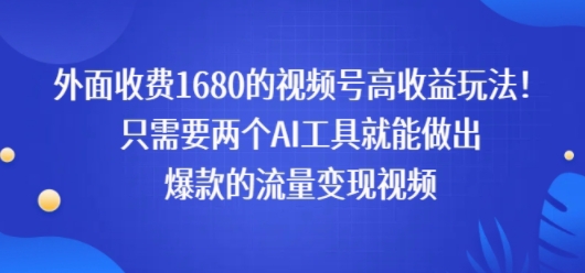 外面收费1680的视频号高收益玩法！只需要两个AI工具就能做出爆款的流量变现视频-刀客资源网