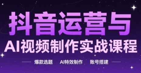 抖音运营与AI视频制作实战课程，爆款选题-AI特效制作-账号搭建-刀客资源网