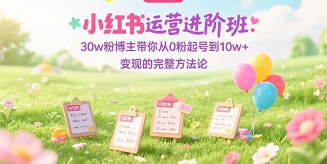 （15318期）小红书运营进阶班：30w粉博主带你从0粉起号到10w+变现的完整方法论-刀客资源网