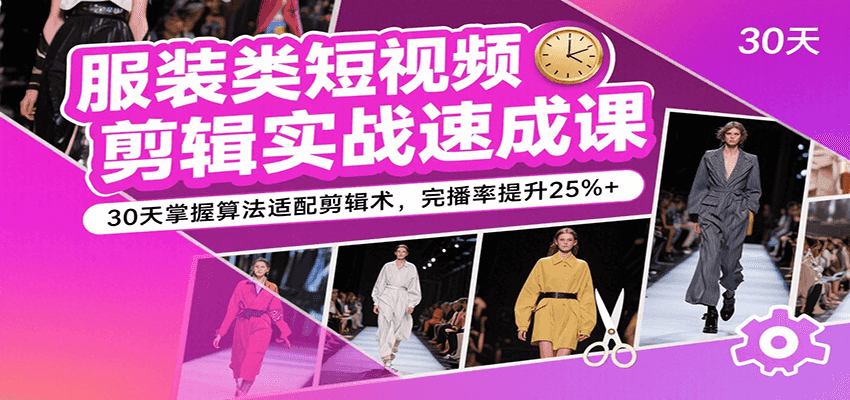 服装类短视频剪辑实战速成课，30天掌握算法适配剪辑术，完播率提升25%+-刀客资源网