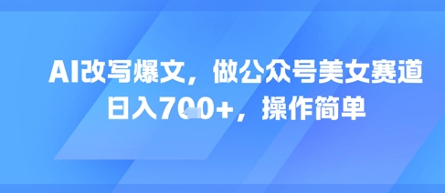 AI改写爆文，做公众号美女赛道，日入7张+，操作简单-刀客资源网
