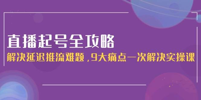 直播起号全攻略：解决延迟推流难题，9大痛点一次解决实操课-刀客资源网
