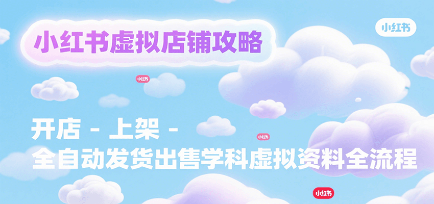 小红书虚拟店铺攻略，开店-上架-全自动发货出售学科虚拟资料完整流程-刀客资源网