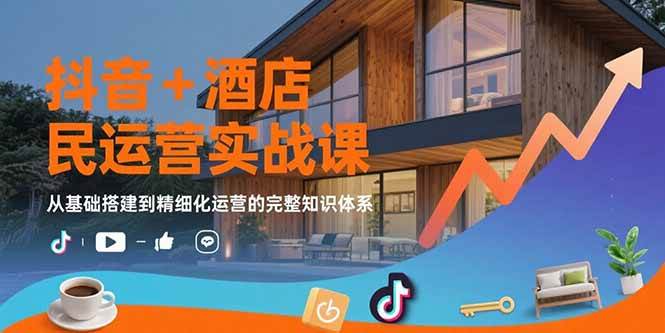 （15524期）抖音+酒店民宿运营实战课：从基础搭建到精细化运营的完整知识体系-刀客资源网